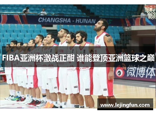 FIBA亚洲杯激战正酣 谁能登顶亚洲篮球之巅