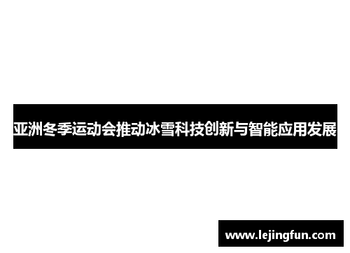 亚洲冬季运动会推动冰雪科技创新与智能应用发展
