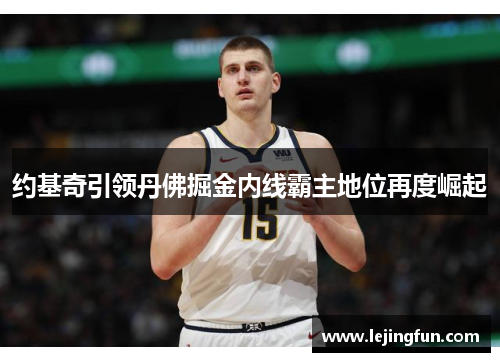 约基奇引领丹佛掘金内线霸主地位再度崛起